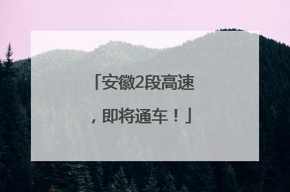 安徽2段高速，即将通车！