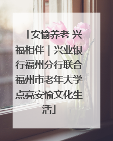 安愉养老 兴福相伴｜兴业银行福州分行联合福州市老年大学点亮安愉文化生活
