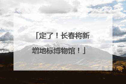 定了！长春将新增地标博物馆！