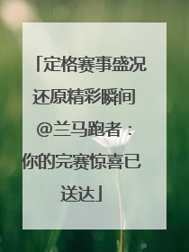 定格赛事盛况 还原精彩瞬间 @兰马跑者：你的完赛惊喜已送达