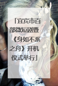 宜宾市百部微短剧暨《身如不系之舟》开机仪式举行