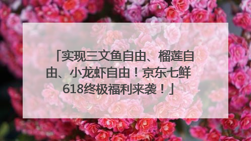 实现三文鱼自由、榴莲自由、小龙虾自由！京东七鲜618终极福利来袭！