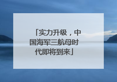 实力升级，中国海军三航母时代即将到来