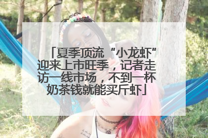 夏季顶流“小龙虾”迎来上市旺季，记者走访一线市场，不到一杯奶茶钱就能买斤虾