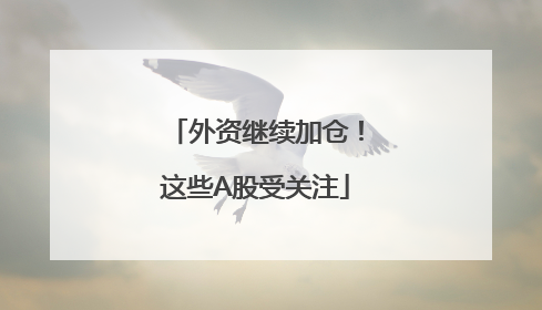 外资继续加仓！这些A股受关注