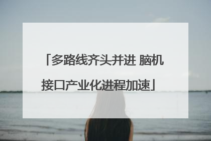 多路线齐头并进 脑机接口产业化进程加速