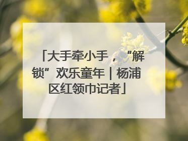 大手牵小手，“解锁”欢乐童年｜杨浦区红领巾记者