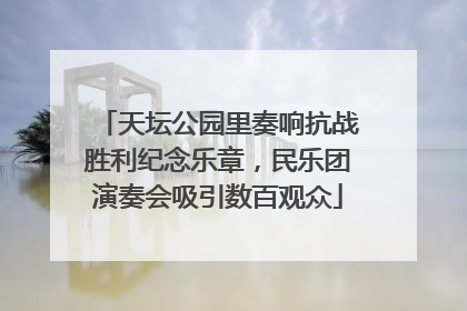 天坛公园里奏响抗战胜利纪念乐章，民乐团演奏会吸引数百观众