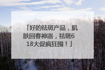好的祛斑产品，肌肤回春神器，祛斑618大促疯狂囤！