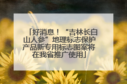 好消息！“吉林长白山人参”地理标志保护产品新专用标志图案将在我省推广使用