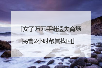 女子万元手链遗失商场 民警2小时帮其找回