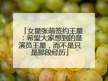 女星张萌签约王星：希望大家想到的是演员王星，而不是只是那段经历