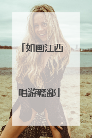 如画江西 唱游赣鄱