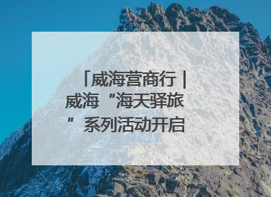 威海营商行｜威海“海天驿旅”系列活动开启海洋文旅新篇