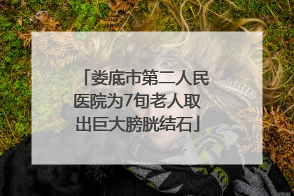 娄底市第二人民医院为7旬老人取出巨大膀胱结石
