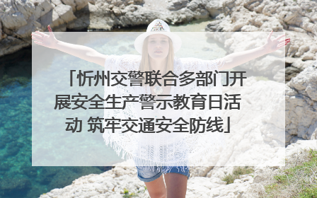 忻州交警联合多部门开展安全生产警示教育日活动 筑牢交通安全防线