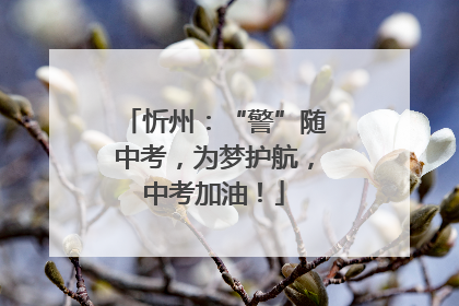 忻州：“警”随中考，为梦护航，中考加油！
