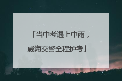 当中考遇上中雨，威海交警全程护考