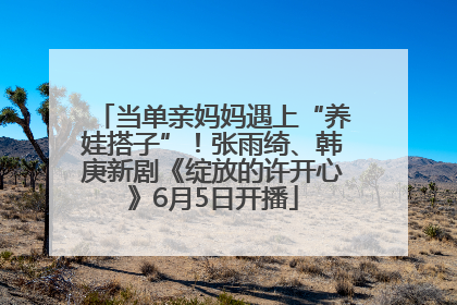 当单亲妈妈遇上“养娃搭子”！张雨绮、韩庚新剧《绽放的许开心》6月5日开播