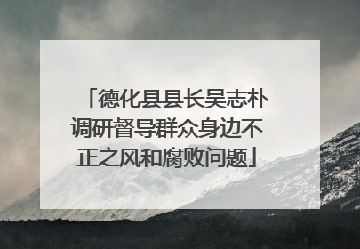 德化县县长吴志朴调研督导群众身边不正之风和腐败问题
