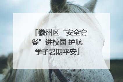 徽州区“安全套餐”进校园 护航学子暑期平安