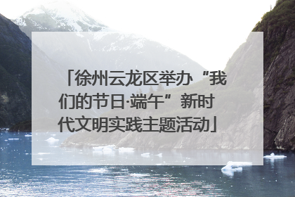 徐州云龙区举办“我们的节日·端午”新时代文明实践主题活动