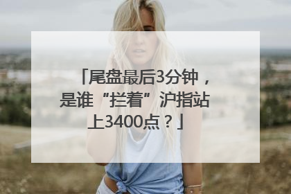 尾盘最后3分钟，是谁“拦着”沪指站上3400点？