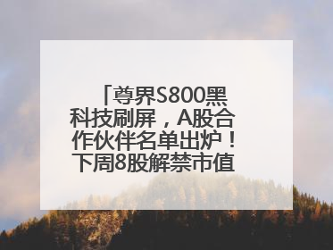尊界S800黑科技刷屏，A股合作伙伴名单出炉！下周8股解禁市值超10亿元