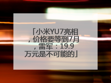 小米YU7亮相，价格要等到7月，雷军：19.9万元是不可能的