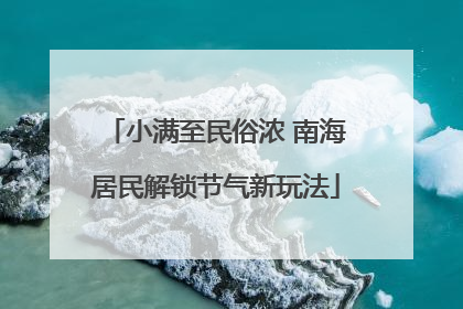 小满至民俗浓 南海居民解锁节气新玩法