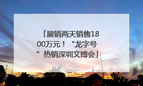 展销两天销售1800万元！“龙字号”热销深圳文博会