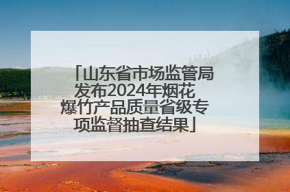 山东省市场监管局发布2024年烟花爆竹产品质量省级专项监督抽查结果