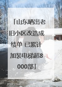 山东晒出老旧小区改造成绩单 已累计加装电梯超8000部
