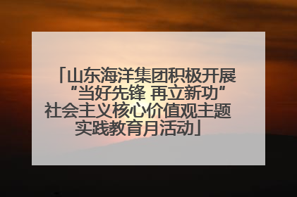 山东海洋集团积极开展“当好先锋 再立新功”社会主义核心价值观主题实践教育月活动
