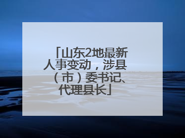 山东2地最新人事变动，涉县（市）委书记、代理县长