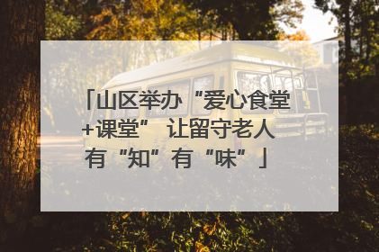 山区举办“爱心食堂+课堂” 让留守老人有“知”有“味”