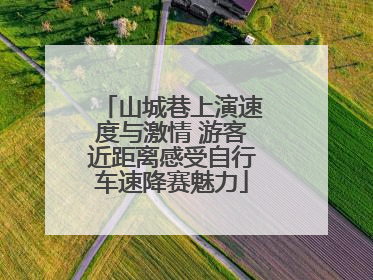 山城巷上演速度与激情 游客近距离感受自行车速降赛魅力