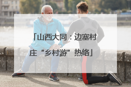 山西大同:边塞村庄“乡村游”热络