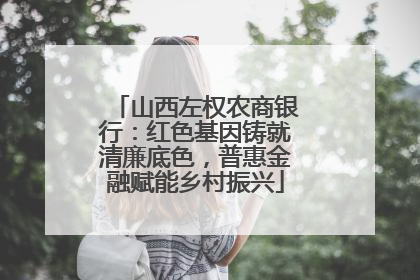 山西左权农商银行：红色基因铸就清廉底色，普惠金融赋能乡村振兴
