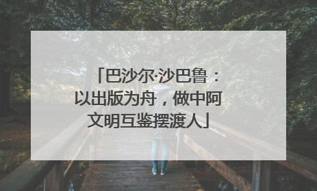 巴沙尔·沙巴鲁：以出版为舟，做中阿文明互鉴摆渡人