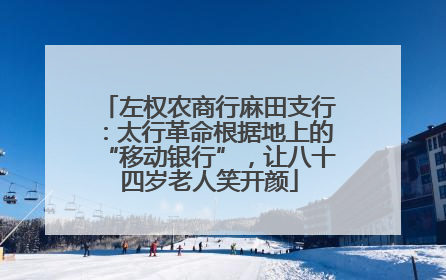 左权农商行麻田支行：太行革命根据地上的“移动银行”，让八十四岁老人笑开颜