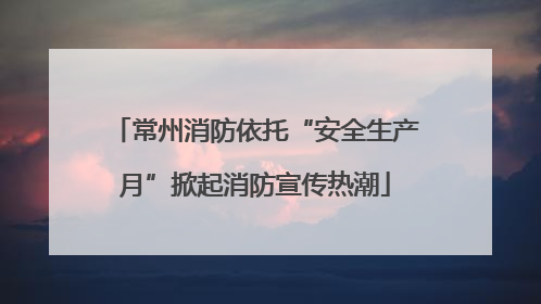 常州消防依托“安全生产月”掀起消防宣传热潮