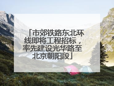 市郊铁路东北环线即将工程招标，率先建设光华路至北京朝阳段