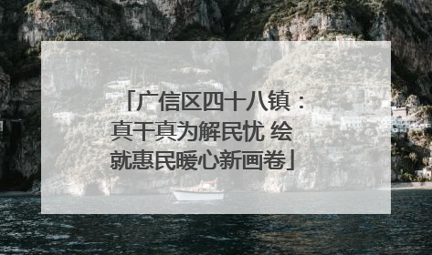 广信区四十八镇：真干真为解民忧 绘就惠民暖心新画卷
