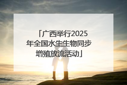 广西举行2025年全国水生生物同步增殖放流活动