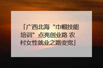 广西北海“巾帼技能培训”点亮创业路 农村女性就业之路变宽