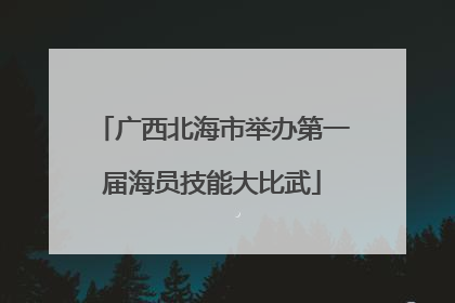 广西北海市举办第一届海员技能大比武