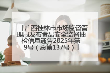 广西桂林市市场监督管理局发布食品安全监督抽检信息通告2025年第9号（总第137号）