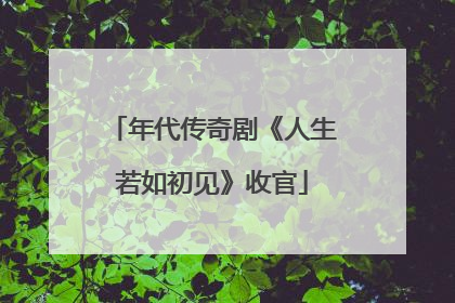 年代传奇剧《人生若如初见》收官