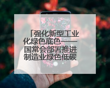 强化新型工业化绿色底色——国常会部署推进制造业绿色低碳发展